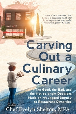 Carving Out a Culinary Career: The Good, the Bad, and the Not-so-bright Decisions Made on My Jagged Journey to Restaurant Ownership by Shelton, Evelyn