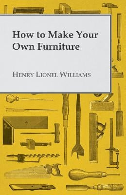 How to Make Your Own Furniture by Williams, Henry Lionel