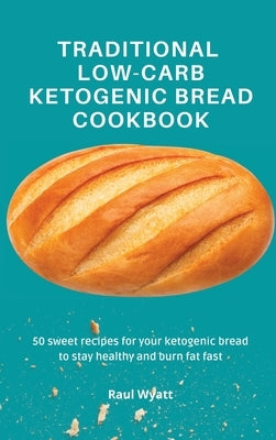 Traditional Low-Carb Ketogenic Bread Cookbook: 50 sweet recipes for your ketogenic bread to stay healthy and burn fat fast by Wyatt, Raul