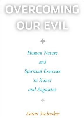 Overcoming Our Evil: Human Nature and Spiritual Exercises in Xunzi and Augustine by Stalnaker, Aaron