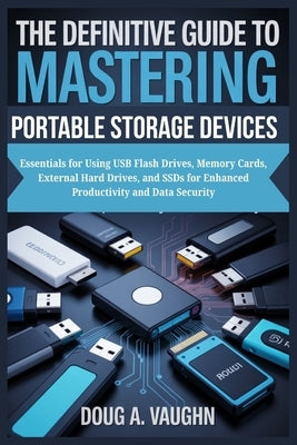 The Definitive Guide to Mastering Portable Storage Devices: Essentials for Using USB Flash Drives, Memory Cards, External Hard Drives, and SSDs for En by Vaughn, Doug A.