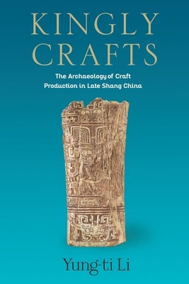 Kingly Crafts: The Archaeology of Craft Production in Late Shang China by Li, Yung-Ti