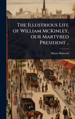 The Illustrious Life of William McKinley, our Martyred President .. by Halstead, Murat