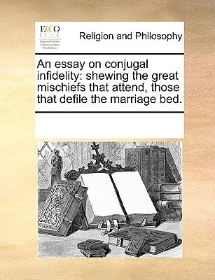 An Essay on Conjugal Infidelity: Shewing the Great Mischiefs That Attend, Those That Defile the Marriage Bed. by Multiple Contributors