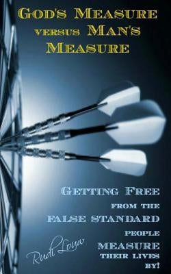 God's Measure versus Man's Measure: Getting Free from the False Standard people Measure their lives by! by Louw, Rudi