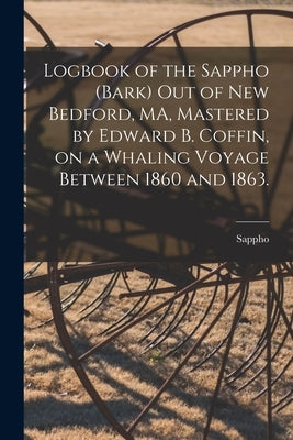 Logbook of the Sappho (Bark) out of New Bedford, MA, Mastered by Edward B. Coffin, on a Whaling Voyage Between 1860 and 1863. by Sappho (Bark)