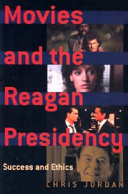 Movies and the Reagan Presidency: Success and Ethics by Jordan, Chris