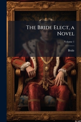 The Bride Elect, a Novel; Volume 1 by Bride