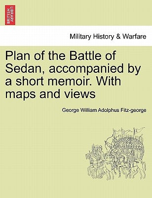 Plan of the Battle of Sedan, Accompanied by a Short Memoir. with Maps and Views by Fitz-George, George William Adolphus