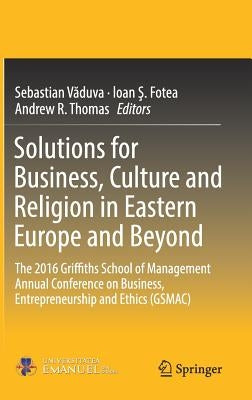 Solutions for Business, Culture and Religion in Eastern Europe and Beyond: The 2016 Griffiths School of Management Annual Conference on Business, Entr by Văduva, Sebastian