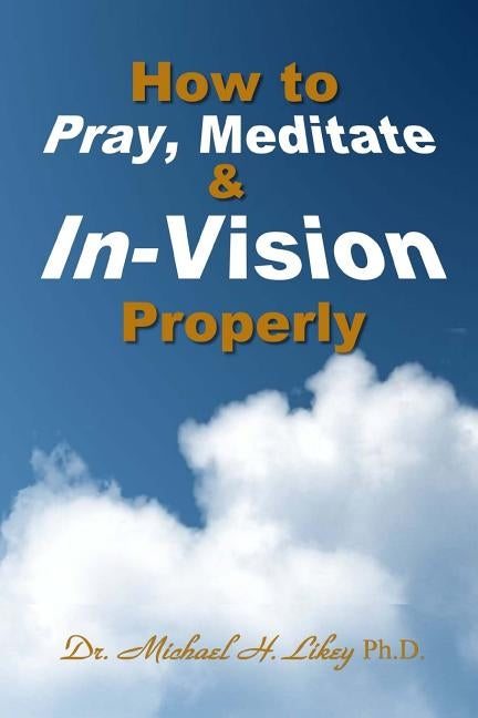 How to Pray, Meditate, & In-Vision Properly by Likey Ph. D., Michael H.