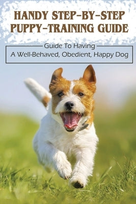 Handy Step-By-Step Puppy-Training Guide: Guide To Having A Well-Behaved, Obedient, Happy Dog: Stages Of Puppy Development by Troyer, Cary