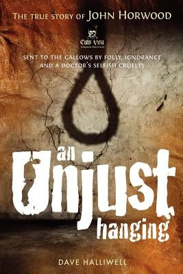 An Unjust Hanging: Sent to the gallows by folly, ignorance and a doctor's selfish cruelty by Halliwell, Dave