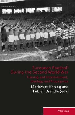 European Football During the Second World War: Training and Entertainment, Ideology and Propaganda by Herzog, Markwart