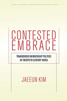 Contested Embrace: Transborder Membership Politics in Twentieth-Century Korea by Kim, Jaeeun