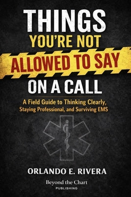 Things You're Not Allowed to Say on a Call: A Field Guide to Thinking Clearly, Staying Professional, and Surviving EMS by Rivera, Orlando E.