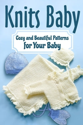 Knits Baby: Cozy and Beautiful Patterns for Your Baby: Knitting for Baby by Foster, Luca