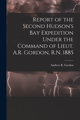 Report of the Second Hudson's Bay Expedition Under the Command of Lieut. A.R. Gordon, R.N. 1885 [microform] by Gordon, Andrew R. (Andrew Robertson)