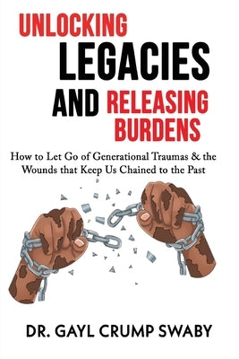 Unlocking Legacies and Releasing Burdens, How to Let Go of Generational Traumas & the Wounds that Keep Us Chained to the Past by Crump Swaby, Gayl