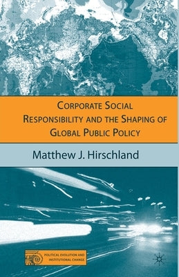 Corporate Social Responsibility and the Shaping of Global Public Policy by Hirschland, M.
