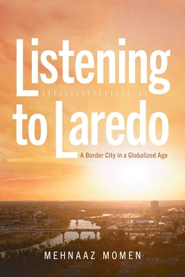 Listening to Laredo: A Border City in a Globalized Age by Momen, Mehnaaz