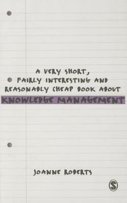 A Very Short, Fairly Interesting and Reasonably Cheap Book About Knowledge Management by Roberts, Joanne