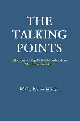 The Talking Points: Reflections on Nepal's Neighbourhood and Multilateral Relations by Acharya, Madhu Raman