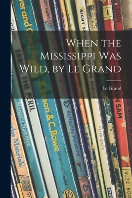 When the Mississippi Was Wild, by Le Grand by Le Grand, 1901-1964