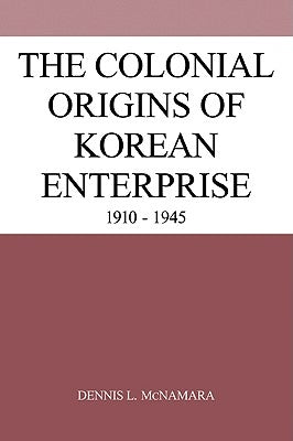 The Colonial Origins of Korean Enterprise: 1910-1945 by McNamara, Dennis L.