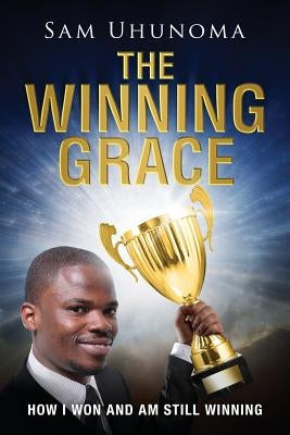 The Winning Grace: How I Won and Am Still Winning by Uhunoma, Sam
