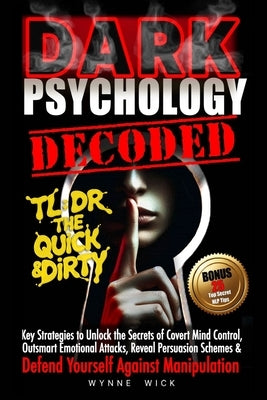 Dark Psychology Decoded - TL;DR The Quick & Dirty: Defend Yourself Against Manipulation with This Ultimate Pro Tip Playbook by Wick, Wynne