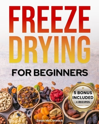 Freeze-Drying for Beginners: [FROM A TO Z] Unlock the Secrets of Simple Long-Term Food Storage. Save Money, Reduce Waste & Enjoy Delicious Food Fro by McCormick, Ewan