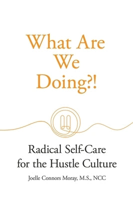What Are We Doing?!: Radical Self-Care for the Hustle Culture by Moray, Joelle