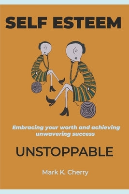 Self-Esteem Unstoppable: Embracing your worth and achieving unwavering success by K. Cherry, Mark
