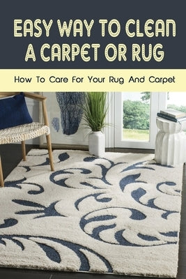 Easy Way To Clean A Carpet Or Rug: How To Care For Your Rug And Carpet: Carpet Cleaning Hacks by Kemmerlin, Rachele