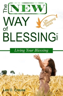 The New Way of Blessing Part 3 - Living Your Blessing by Crause, Les D.