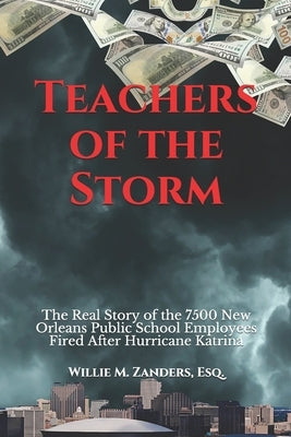 Teachers of the Storm: The Real Story of the 7500 New Orleans Public School Employees Fired After Hurricane Katrina by Zanders Esq, Willie M.