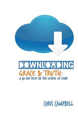 Downloading Grace and Truth: A 40-Day Devo in the Gospel of John by Campbell, Chris