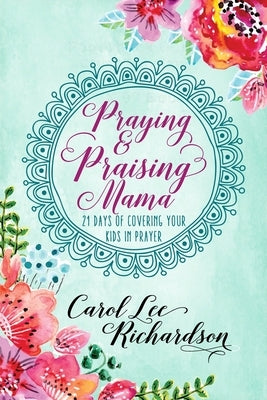 Praying and Praising Mama: 21 Days of Covering Your Kids in Prayer by Richardson, Carol Lee