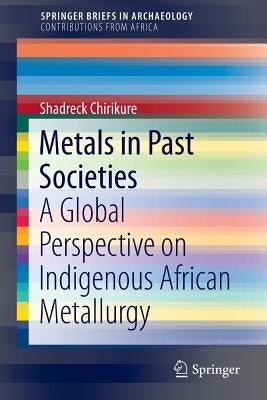 Metals in Past Societies: A Global Perspective on Indigenous African Metallurgy by Chirikure, Shadreck