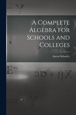 A Complete Algebra for Schools and Colleges by Schuyler, Aaron 1828-1913