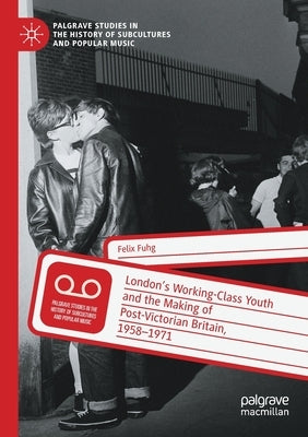 London's Working-Class Youth and the Making of Post-Victorian Britain, 1958-1971 by Fuhg, Felix