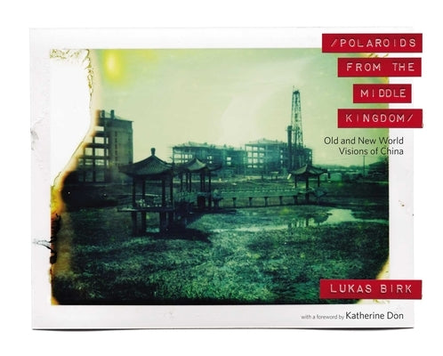 Polaroids from the Middle Kingdom: Old and New World Visions of China by Birk, Lukas