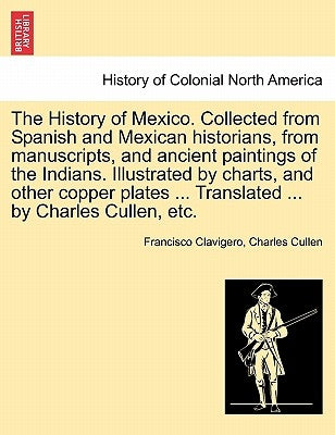 The History of Mexico. Collected from Spanish and Mexican historians, from manuscripts, and ancient paintings of the Indians. Illustrated by charts, a by Clavigero, Francisco