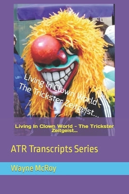 Living In Clown World - The Trickster Zeitgeist...: ATR Transcripts Series by McRoy, Wayne