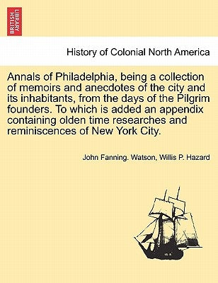 Annals of Philadelphia, being a collection of memoirs and anecdotes of the city and its inhabitants, from the days of the Pilgrim founders. To which i by Watson, John Fanning