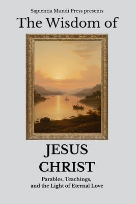 The Wisdom of Jesus Christ: Parables, Teachings, and the Light of Eternal Love by Mundi Press, Sapientia