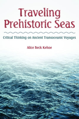 Traveling Prehistoric Seas: Critical Thinking on Ancient Transoceanic Voyages by Kehoe, Alice Beck