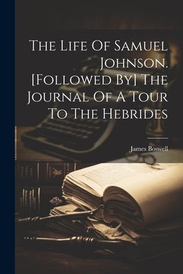 The Life Of Samuel Johnson. [followed By] The Journal Of A Tour To The Hebrides by Boswell, James