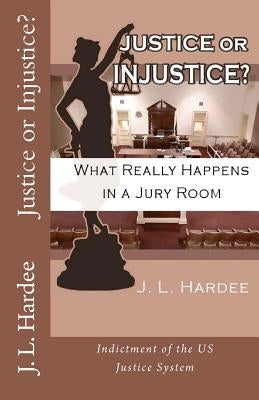 Justice or Injustice? What Really Happens In A Jury Room by Hardee, J. L.